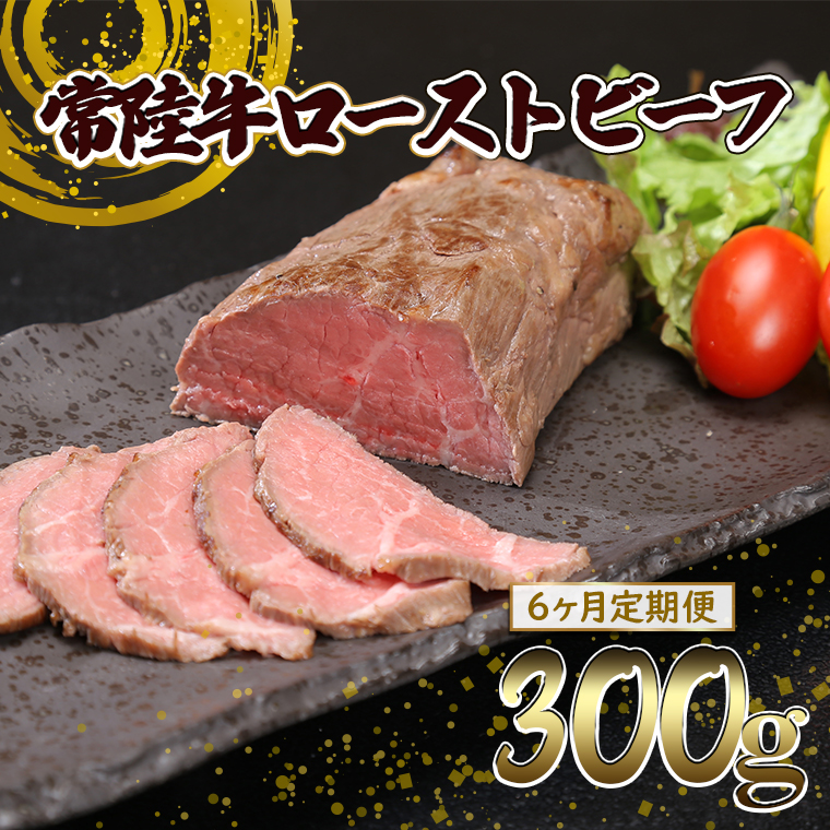 【6ヶ月定期便】常陸牛 ローストビーフ 300g (ソース付き) 牛肉 ブロック 国産 和牛 お祝い プレゼント クリスマス 人気 ろーすとびーふ K2518